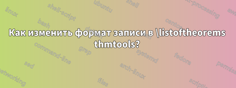 Как изменить формат записи в \listoftheorems thmtools?