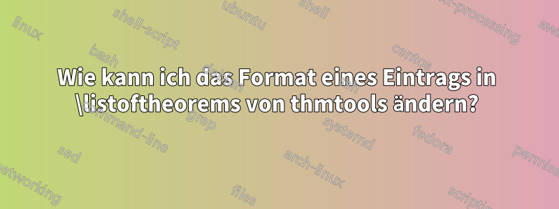 Wie kann ich das Format eines Eintrags in \listoftheorems von thmtools ändern?