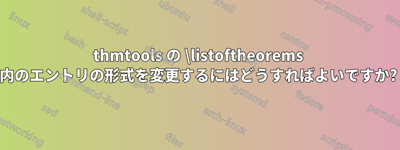 thmtools の \listoftheorems 内のエントリの形式を変更するにはどうすればよいですか?