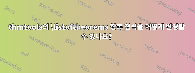 thmtools의 \listoftheorems 항목 형식을 어떻게 변경할 수 있나요?