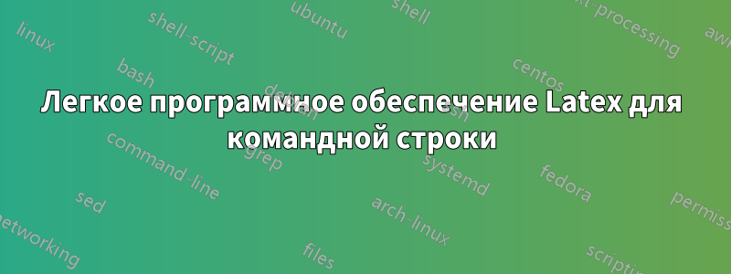 Легкое программное обеспечение Latex для командной строки