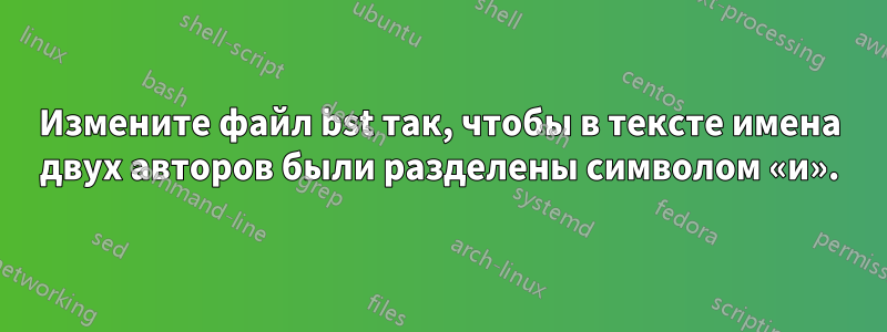 Измените файл bst так, чтобы в тексте имена двух авторов были разделены символом «и».