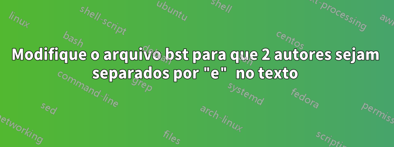 Modifique o arquivo bst para que 2 autores sejam separados por "e" no texto