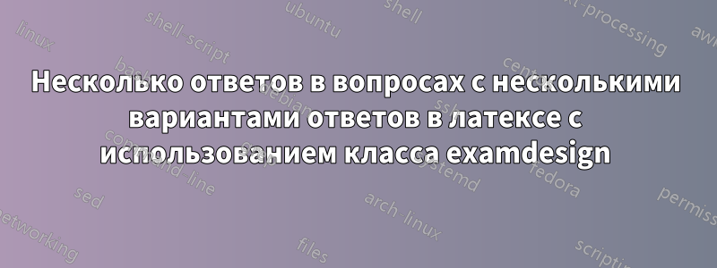 Несколько ответов в вопросах с несколькими вариантами ответов в латексе с использованием класса examdesign