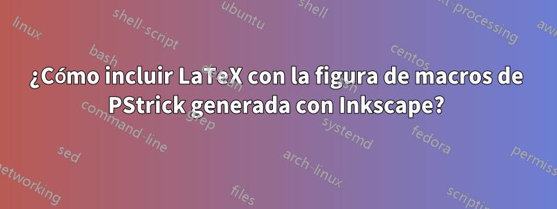 ¿Cómo incluir LaTeX con la figura de macros de PStrick generada con Inkscape?