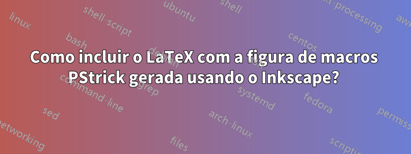 Como incluir o LaTeX com a figura de macros PStrick gerada usando o Inkscape?