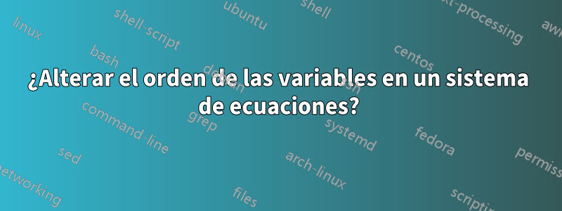 ¿Alterar el orden de las variables en un sistema de ecuaciones?