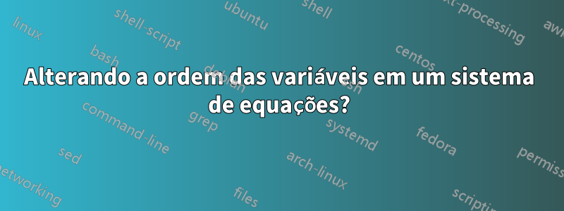 Alterando a ordem das variáveis ​​em um sistema de equações?