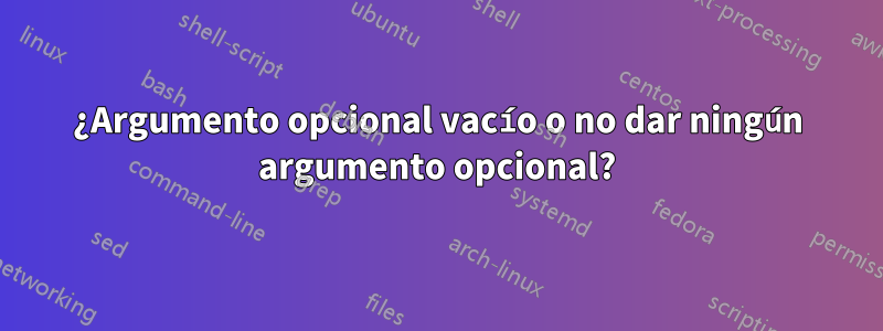 ¿Argumento opcional vacío o no dar ningún argumento opcional?