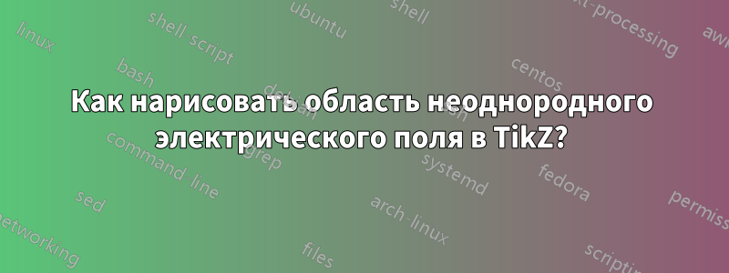 Как нарисовать область неоднородного электрического поля в TikZ?