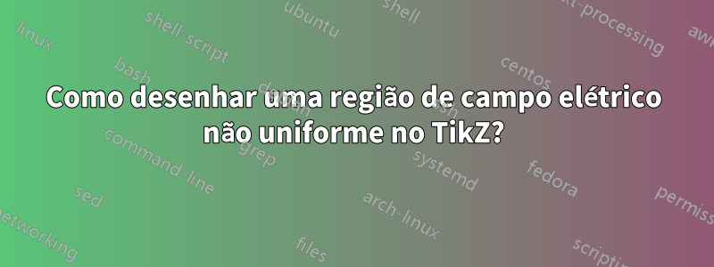 Como desenhar uma região de campo elétrico não uniforme no TikZ?