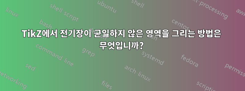 TikZ에서 전기장이 균일하지 않은 영역을 그리는 방법은 무엇입니까?