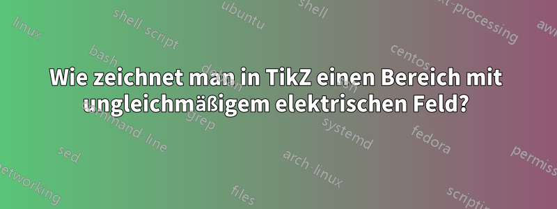 Wie zeichnet man in TikZ einen Bereich mit ungleichmäßigem elektrischen Feld?