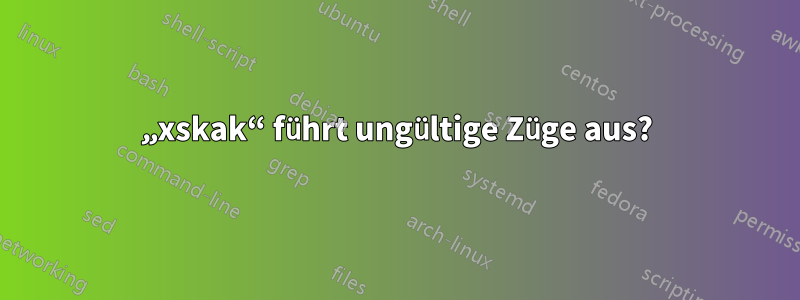 „xskak“ führt ungültige Züge aus?