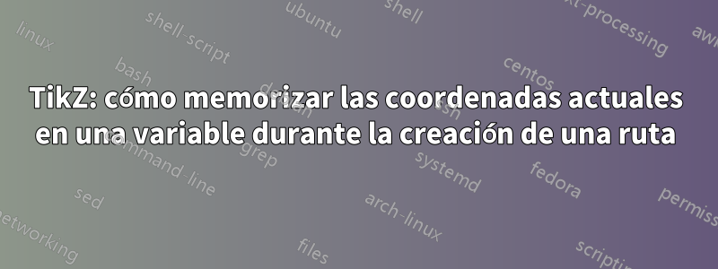 TikZ: cómo memorizar las coordenadas actuales en una variable durante la creación de una ruta