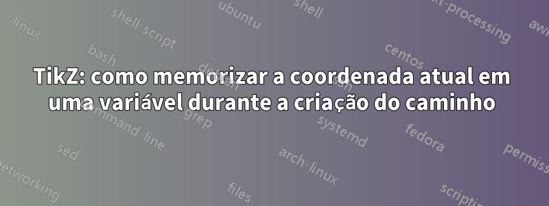 TikZ: como memorizar a coordenada atual em uma variável durante a criação do caminho