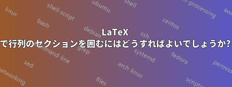 LaTeX で行列のセクションを囲むにはどうすればよいでしょうか?