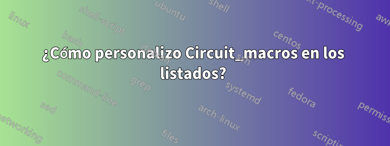 ¿Cómo personalizo Circuit_macros en los listados?