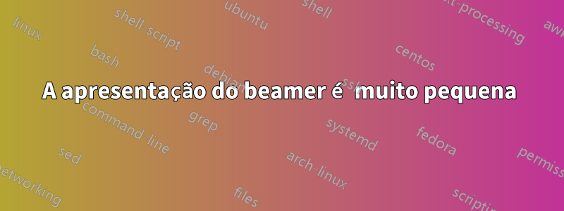 A apresentação do beamer é muito pequena