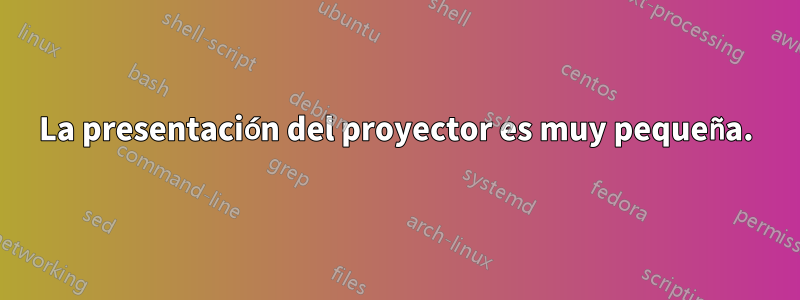 La presentación del proyector es muy pequeña.