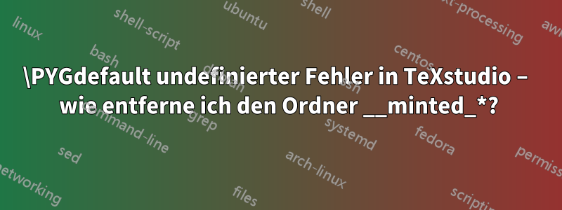 \PYGdefault undefinierter Fehler in TeXstudio – wie entferne ich den Ordner __minted_*?