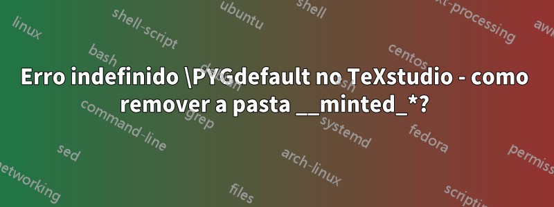 Erro indefinido \PYGdefault no TeXstudio - como remover a pasta __minted_*?