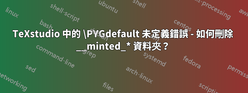 TeXstudio 中的 \PYGdefault 未定義錯誤 - 如何刪除 __minted_* 資料夾？