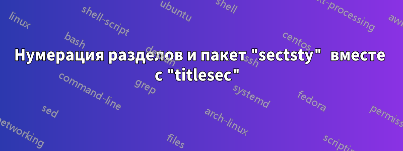 Нумерация разделов и пакет "sectsty" вместе с "titlesec"