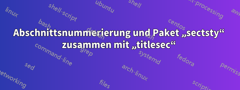 Abschnittsnummerierung und Paket „sectsty“ zusammen mit „titlesec“