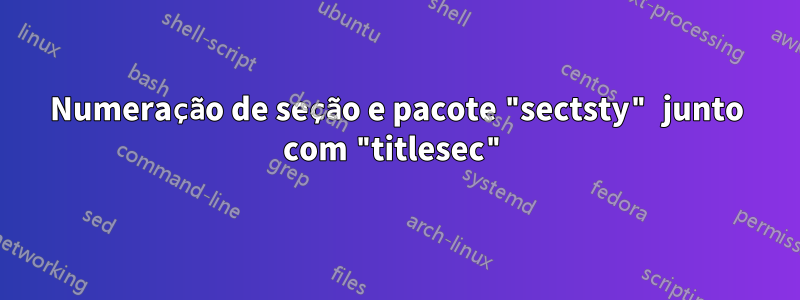 Numeração de seção e pacote "sectsty" junto com "titlesec"