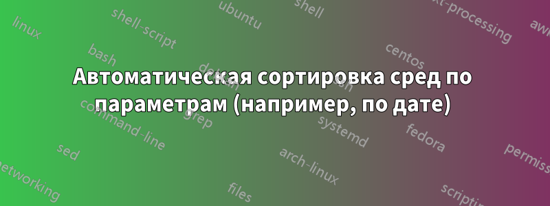 Автоматическая сортировка сред по параметрам (например, по дате)