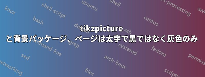 tikzpicture と背景​​パッケージ、ページは太字で黒ではなく灰色のみ