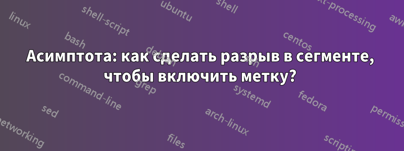 Асимптота: как сделать разрыв в сегменте, чтобы включить метку?