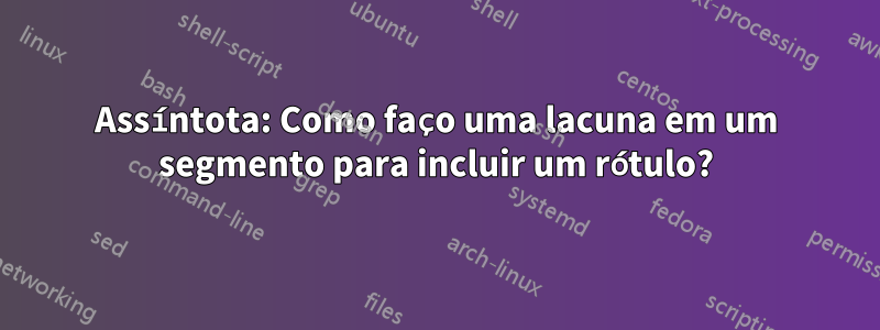 Assíntota: Como faço uma lacuna em um segmento para incluir um rótulo?