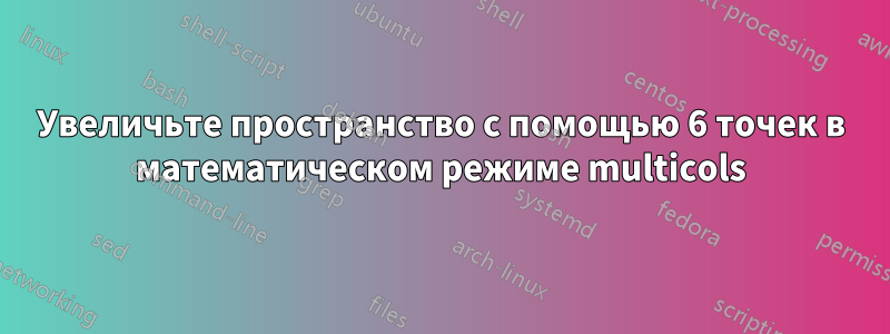 Увеличьте пространство с помощью 6 точек в математическом режиме multicols