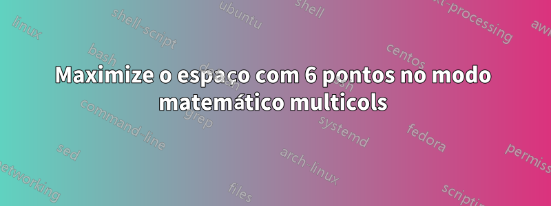 Maximize o espaço com 6 pontos no modo matemático multicols