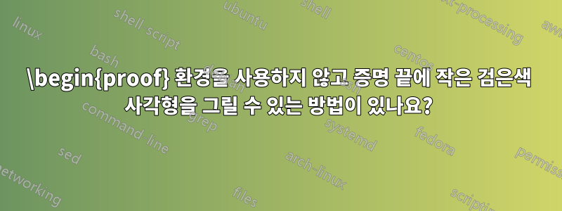 \begin{proof} 환경을 사용하지 않고 증명 끝에 작은 검은색 사각형을 그릴 수 있는 방법이 있나요?