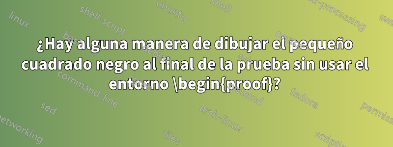 ¿Hay alguna manera de dibujar el pequeño cuadrado negro al final de la prueba sin usar el entorno \begin{proof}?