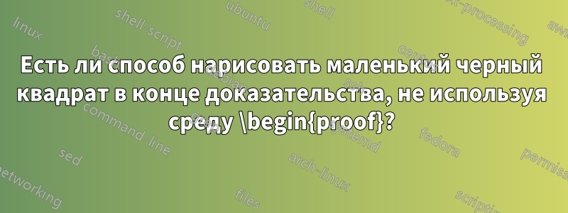 Есть ли способ нарисовать маленький черный квадрат в конце доказательства, не используя среду \begin{proof}?