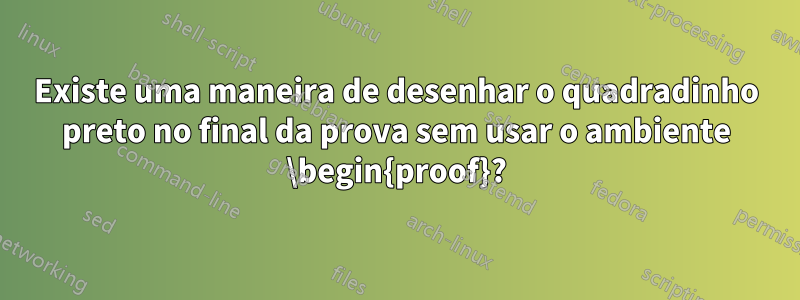 Existe uma maneira de desenhar o quadradinho preto no final da prova sem usar o ambiente \begin{proof}?