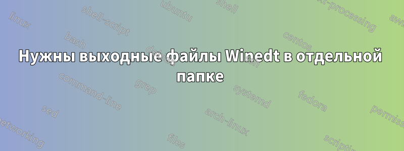 Нужны выходные файлы Winedt в отдельной папке