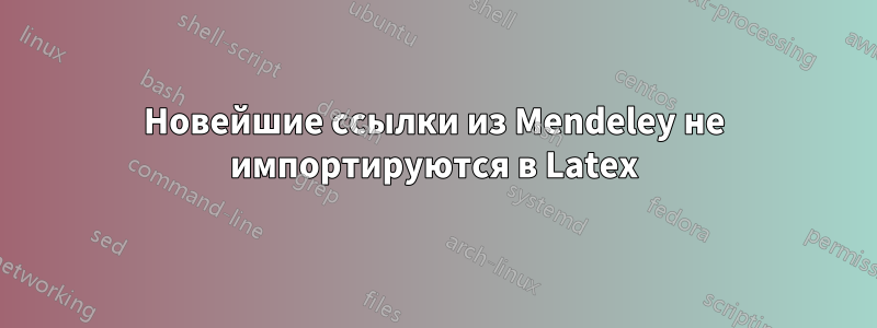 Новейшие ссылки из Mendeley не импортируются в Latex