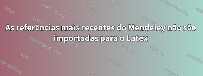 As referências mais recentes do Mendeley não são importadas para o Latex