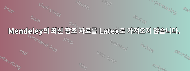 Mendeley의 최신 참조 자료를 Latex로 가져오지 않습니다.