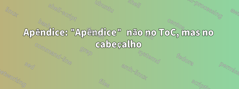 Apêndice: "Apêndice" não no ToC, mas no cabeçalho