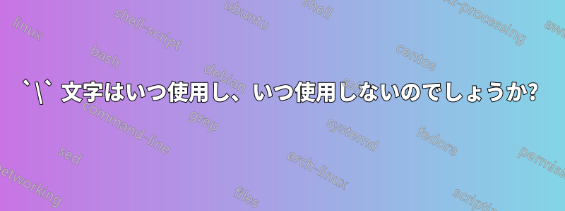 `\` 文字はいつ使用し、いつ使用しないのでしょうか?