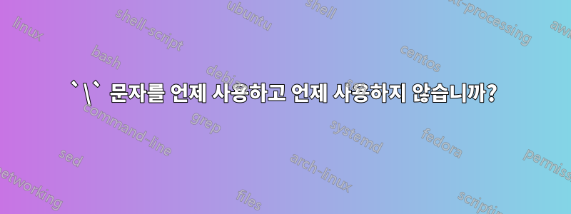 `\` 문자를 언제 사용하고 언제 사용하지 않습니까?