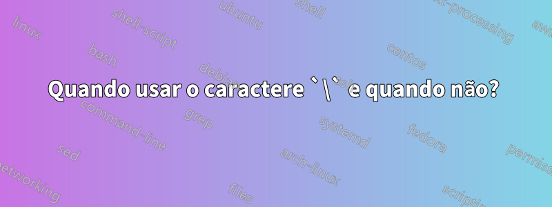 Quando usar o caractere `\` e quando não?