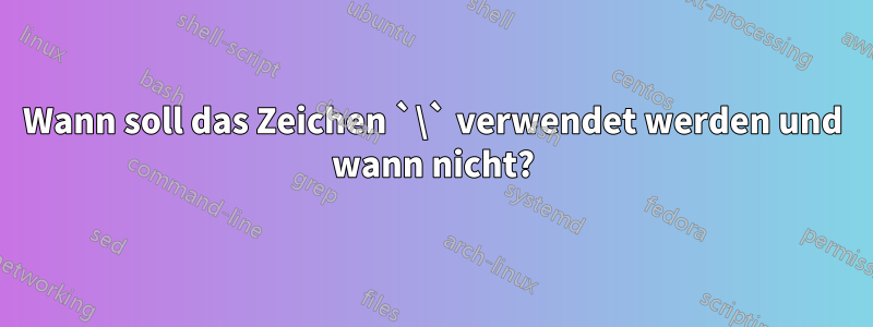 Wann soll das Zeichen `\` verwendet werden und wann nicht?