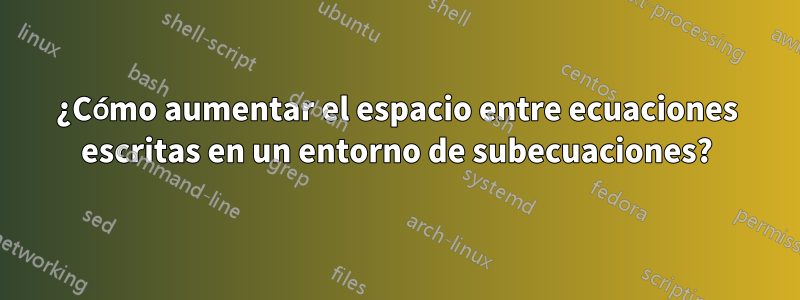 ¿Cómo aumentar el espacio entre ecuaciones escritas en un entorno de subecuaciones?